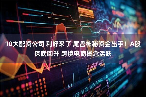 10大配资公司 利好来了 尾盘神秘资金出手！A股探底回升 跨境电商概念活跃