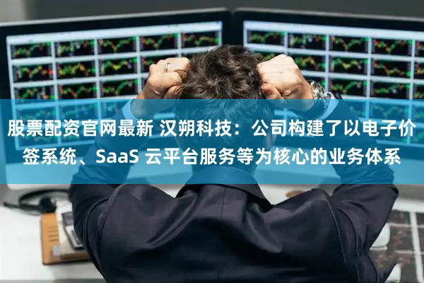 股票配资官网最新 汉朔科技：公司构建了以电子价签系统、SaaS 云平台服务等为核心的业务体系