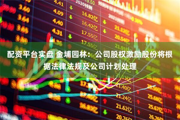 配资平台实盘 金埔园林：公司股权激励股份将根据法律法规及公司计划处理