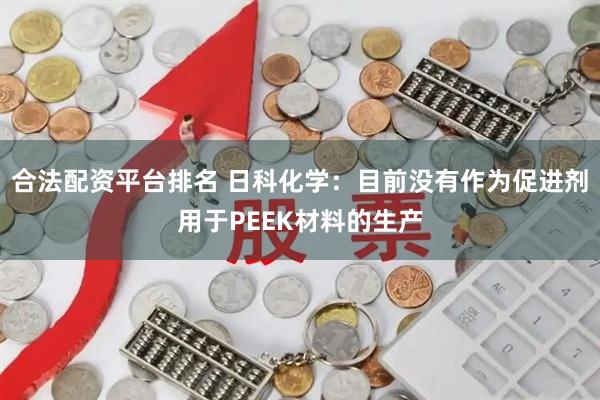 合法配资平台排名 日科化学：目前没有作为促进剂用于PEEK材料的生产