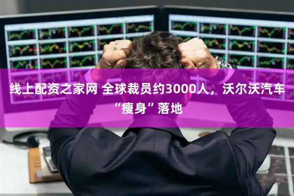 线上配资之家网 全球裁员约3000人，沃尔沃汽车“瘦身”落地