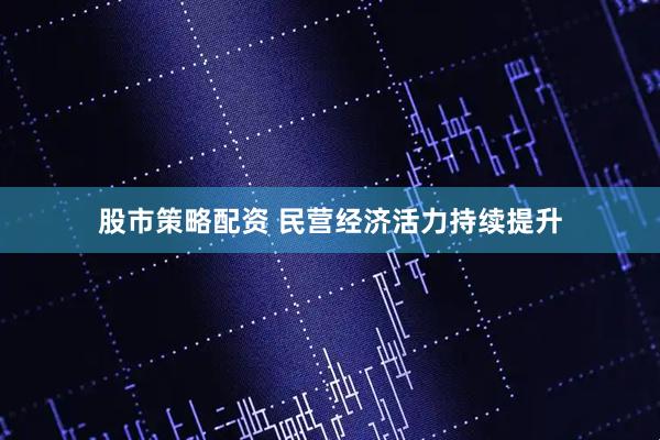 股市策略配资 民营经济活力持续提升