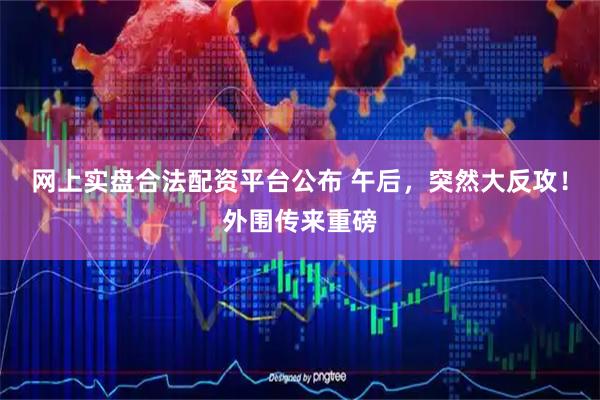 网上实盘合法配资平台公布 午后，突然大反攻！外围传来重磅