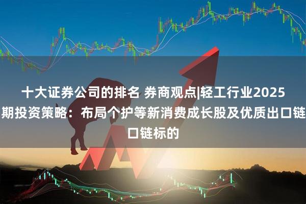 十大证券公司的排名 券商观点|轻工行业2025年中期投资策略：布局个护等新消费成长股及优质出口链标的