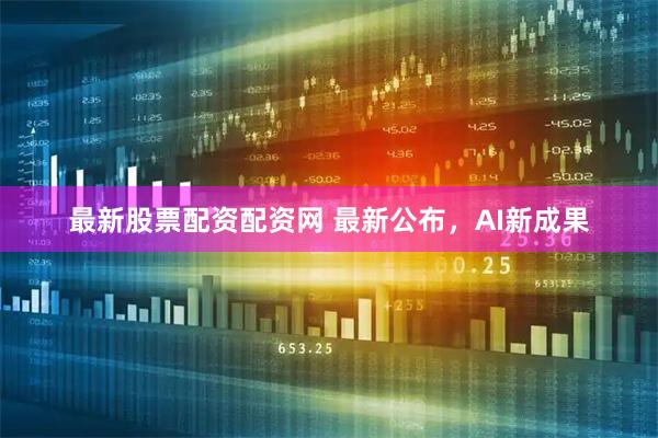 最新股票配资配资网 最新公布，AI新成果