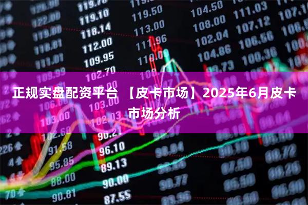 正规实盘配资平台 【皮卡市场】2025年6月皮卡市场分析