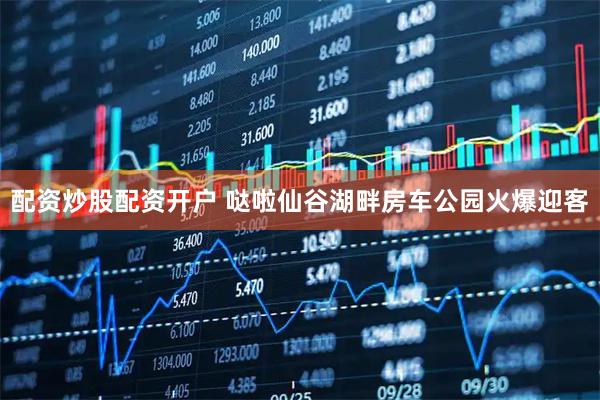 配资炒股配资开户 哒啦仙谷湖畔房车公园火爆迎客