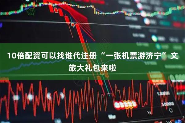 10倍配资可以找谁代注册 “一张机票游济宁” 文旅大礼包来啦