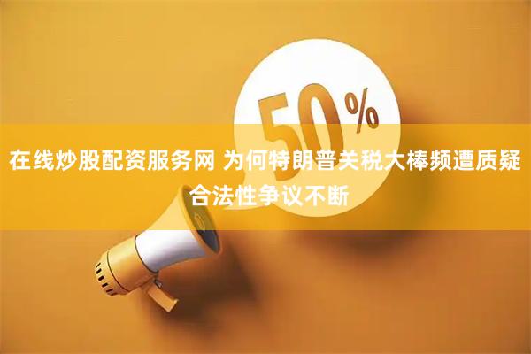 在线炒股配资服务网 为何特朗普关税大棒频遭质疑 合法性争议不断