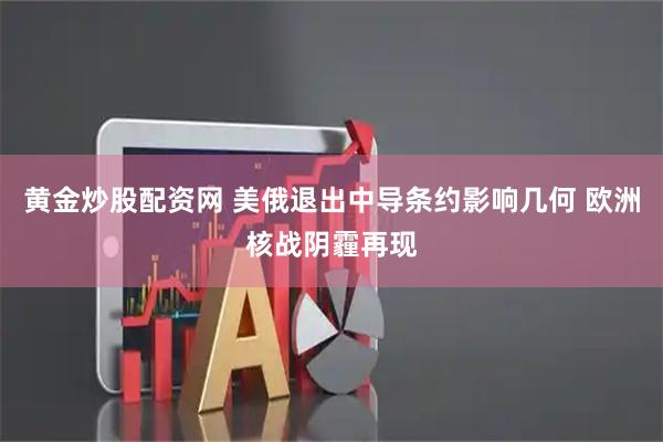 黄金炒股配资网 美俄退出中导条约影响几何 欧洲核战阴霾再现