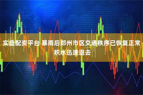 实盘配资平台 暴雨后郑州市区交通秩序已恢复正常 积水迅速退去