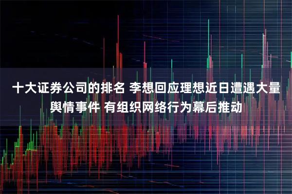 十大证券公司的排名 李想回应理想近日遭遇大量舆情事件 有组织网络行为幕后推动