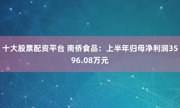 十大股票配资平台 南侨食品：上半年归母净利润3596.08万元