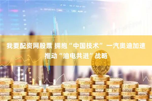 我要配资网股票 拥抱“中国技术” 一汽奥迪加速推动“油电共进”战略