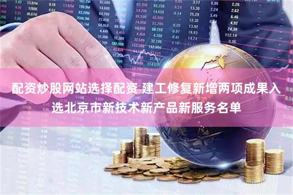 配资炒股网站选择配资 建工修复新增两项成果入选北京市新技术新产品新服务名单