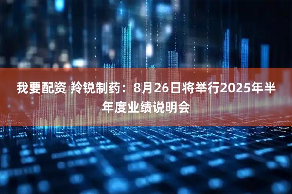 我要配资 羚锐制药：8月26日将举行2025年半年度业绩说明会