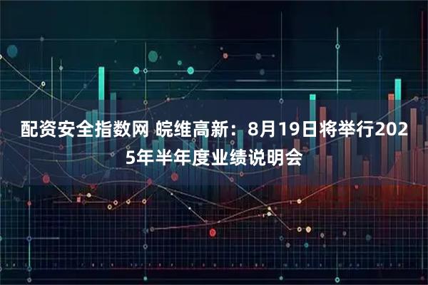 配资安全指数网 皖维高新：8月19日将举行2025年半年度业绩说明会