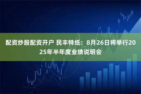 配资炒股配资开户 民丰特纸：8月26日将举行2025年半年度业绩说明会
