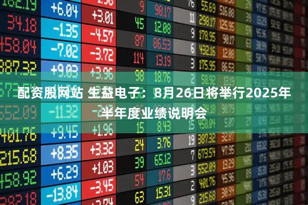 配资股网站 生益电子：8月26日将举行2025年半年度业绩说明会