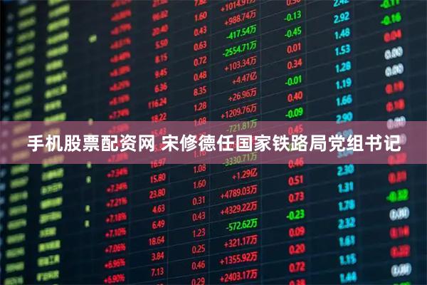手机股票配资网 宋修德任国家铁路局党组书记