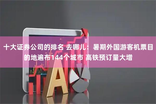 十大证券公司的排名 去哪儿：暑期外国游客机票目的地遍布144个城市 高铁预订量大增