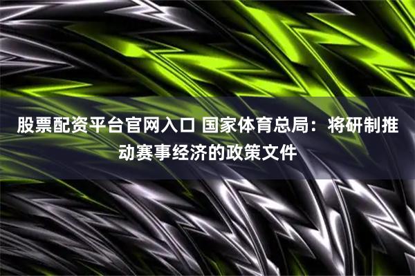 股票配资平台官网入口 国家体育总局：将研制推动赛事经济的政策文件