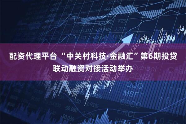 配资代理平台 “中关村科技·金融汇”第6期投贷联动融资对接活动举办