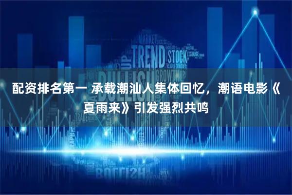 配资排名第一 承载潮汕人集体回忆，潮语电影《夏雨来》引发强烈共鸣