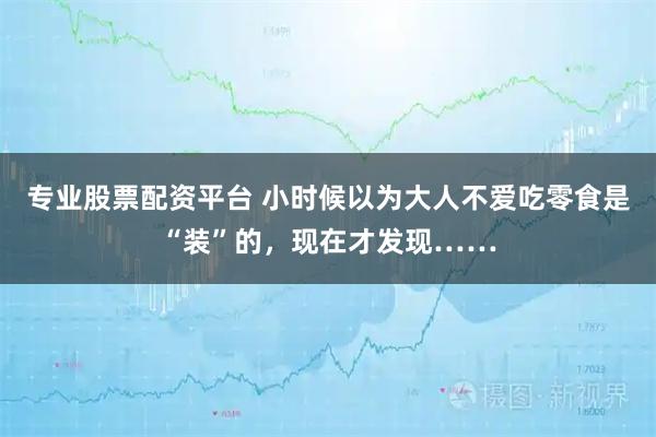 专业股票配资平台 小时候以为大人不爱吃零食是“装”的，现在才发现……