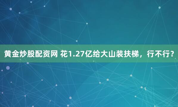 黄金炒股配资网 花1.27亿给大山装扶梯，行不行？