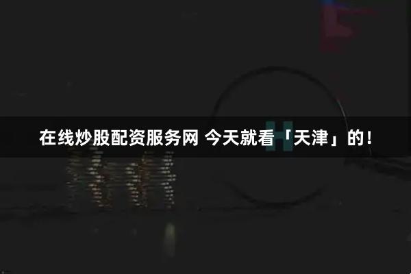 在线炒股配资服务网 今天就看「天津」的！