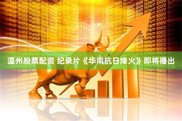 温州股票配资 纪录片《华南抗日烽火》即将播出
